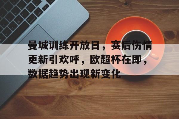 曼城训练开放日,赛后伤情更新引欢呼,欧超杯在即,数据趋势出现新变化 曼城训练开放日,赛后伤情更新引欢呼,欧超杯在即,数据趋势出现新变化